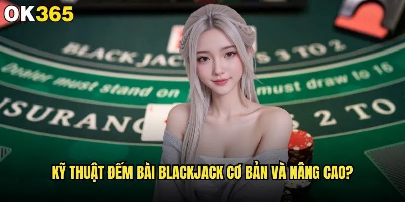 Đếm bài Blackjack có thực sự khả thi trong thời đại công nghệ tại ok365? 1 Kỹ thuật đếm bài Blackjack cơ bản và nâng cao?