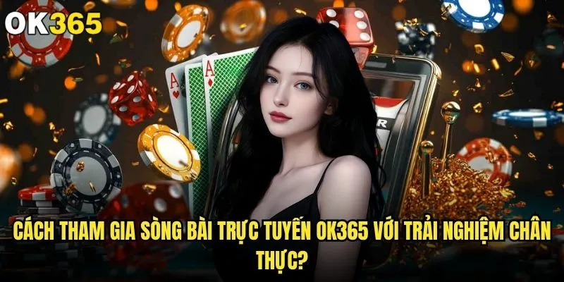 Cách tham gia sòng bài trực tuyến ok365 có khó khăn gì không? 2 Cách tham gia sòng bài trực tuyến ok365 với trải nghiệm chân thực?
