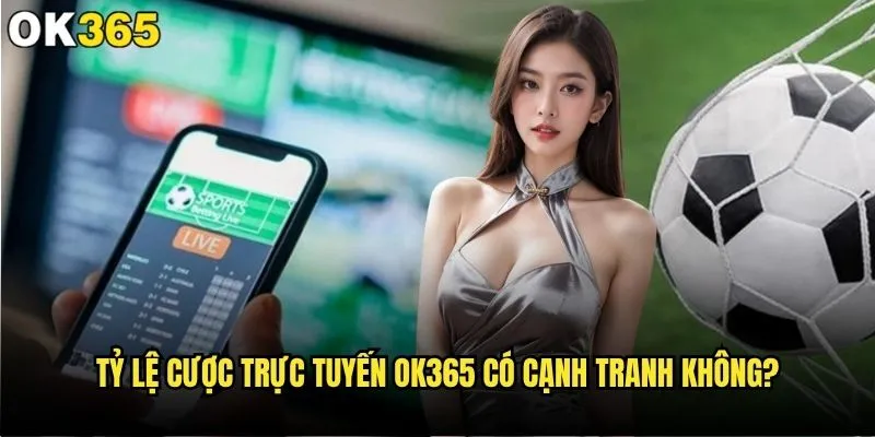 Tỷ lệ cược trực tuyến nào mang lại lợi nhuận tối đa tại ok365? 2 Tỷ lệ cược trực tuyến ok365 có cạnh tranh không?