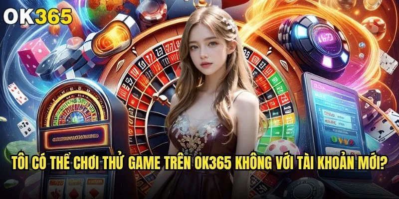 Tôi có thể chơi thử game trên ok365 không mà không cần nạp tiền? 2 Tôi có thể chơi thử game trên ok365 không với tài khoản mới?