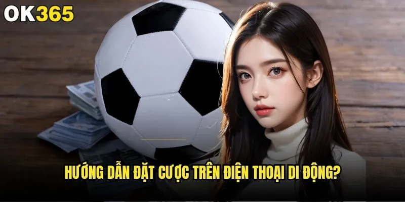 Đặt cược trên di động có thuận tiện hơn tại ok365 không? 1 Hướng dẫn đặt cược trên điện thoại di động?