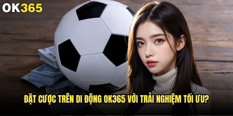 Đặt cược trên di động có thuận tiện hơn tại ok365 không? 2 Đặt cược trên di động ok365 với trải nghiệm tối ưu?