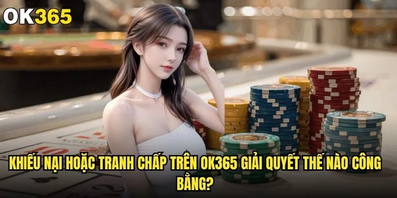 Khiếu nại hoặc tranh chấp trên ok365 giải quyết thế nào? 2 Khiếu nại hoặc tranh chấp trên ok365 giải quyết thế nào công bằng?