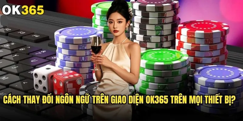 Cách thay đổi ngôn ngữ trên giao diện ok365 có phức tạp không? 2 Cách thay đổi ngôn ngữ trên giao diện ok365 trên mọi thiết bị?