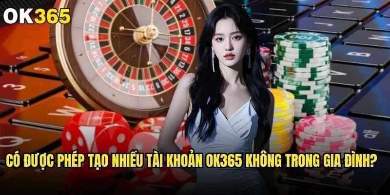 Có được phép tạo nhiều tài khoản ok365 không theo quy định? 2 Có được phép tạo nhiều tài khoản ok365 không trong gia đình?
