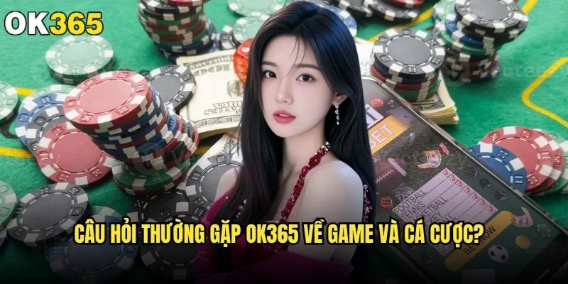 Câu hỏi thường gặp ok365 có giải đáp đầy đủ và rõ ràng? 2 Câu hỏi thường gặp ok365 về game và cá cược?
